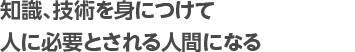 知識、技術を身につけて人に必要とされる人間になる